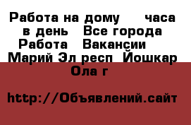 Работа на дому 2-3 часа в день - Все города Работа » Вакансии   . Марий Эл респ.,Йошкар-Ола г.